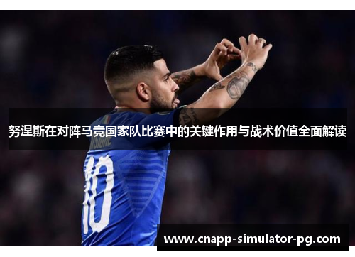 努涅斯在对阵马竞国家队比赛中的关键作用与战术价值全面解读