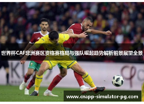 世界杯CAF非洲赛区资格赛格局与强队崛起趋势解析前景展望全景