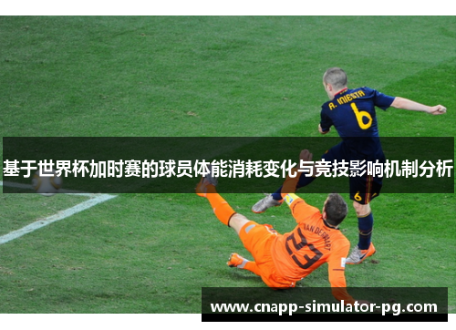 基于世界杯加时赛的球员体能消耗变化与竞技影响机制分析