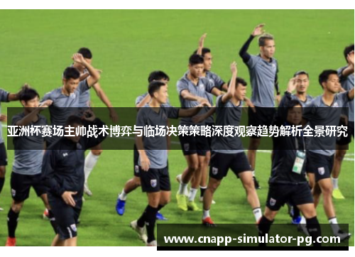 亚洲杯赛场主帅战术博弈与临场决策策略深度观察趋势解析全景研究