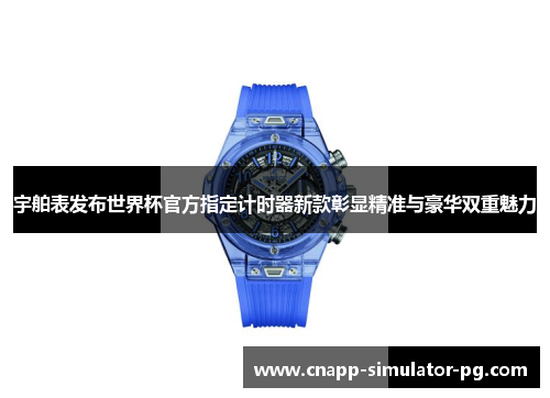 宇舶表发布世界杯官方指定计时器新款彰显精准与豪华双重魅力