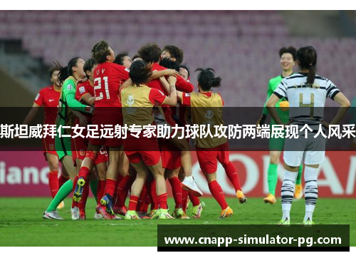 斯坦威拜仁女足远射专家助力球队攻防两端展现个人风采