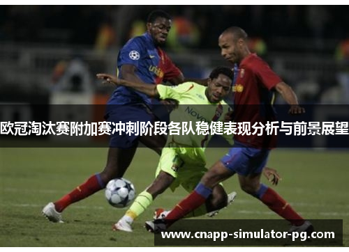 欧冠淘汰赛附加赛冲刺阶段各队稳健表现分析与前景展望