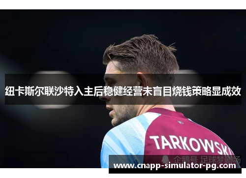 纽卡斯尔联沙特入主后稳健经营未盲目烧钱策略显成效