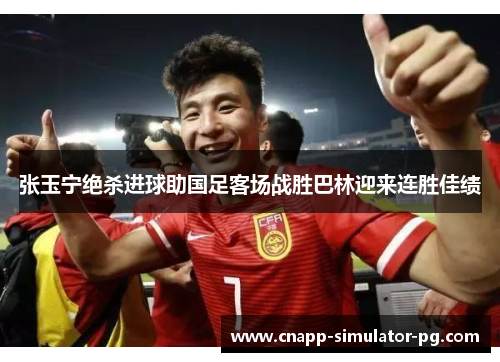 张玉宁绝杀进球助国足客场战胜巴林迎来连胜佳绩