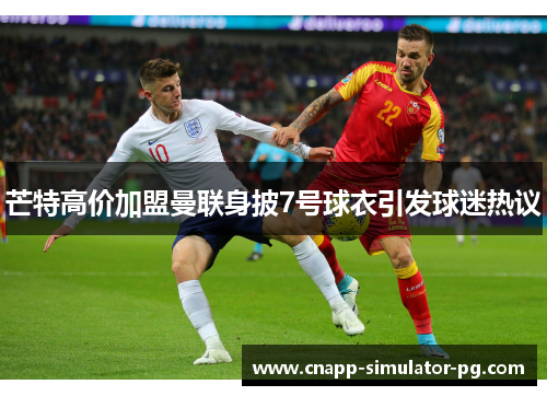 芒特高价加盟曼联身披7号球衣引发球迷热议